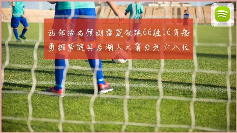 西部排名预测雷霆领跑66胜16负船勇掘紧随其后湖人火箭分列六八位