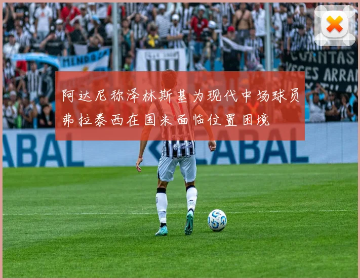 阿达尼称泽林斯基为现代中场球员弗拉泰西在国米面临位置困境