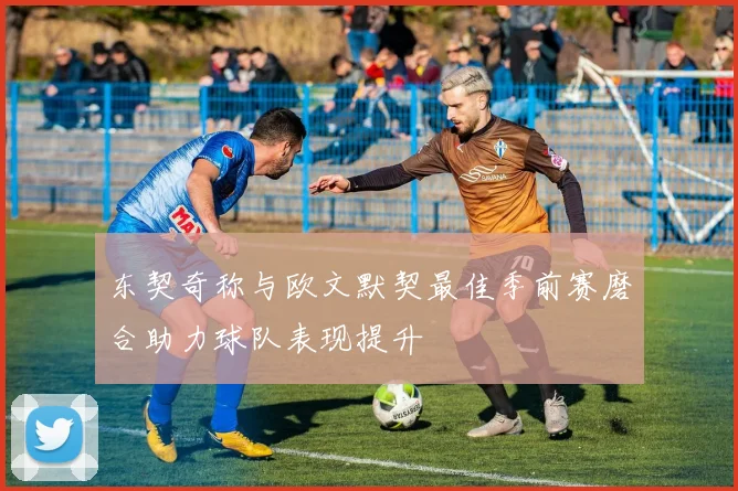 东契奇称与欧文默契最佳季前赛磨合助力球队表现提升