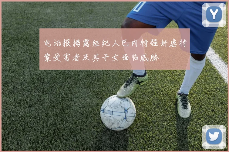 电讯报揭露经纪人巴内特强奸虐待案受害者及其子女面临威胁
