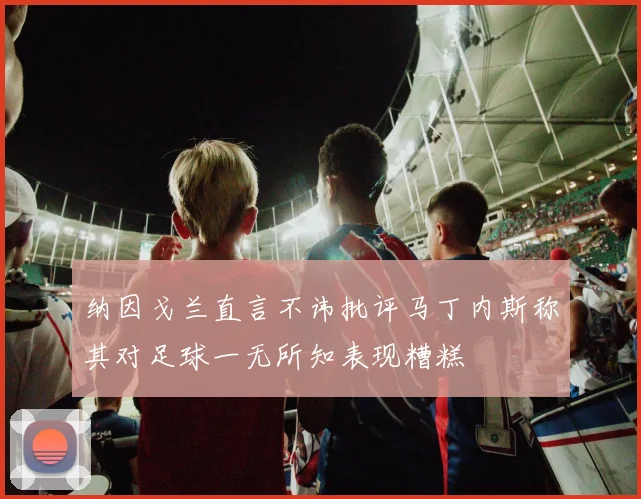 纳因戈兰直言不讳批评马丁内斯称其对足球一无所知表现糟糕