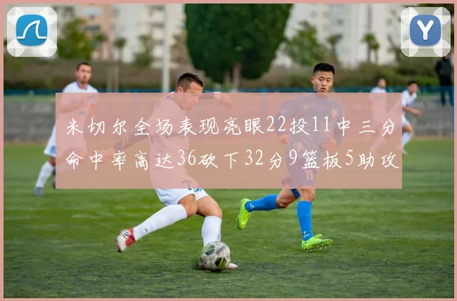 米切尔全场表现亮眼22投11中三分命中率高达36砍下32分9篮板5助攻正负值13