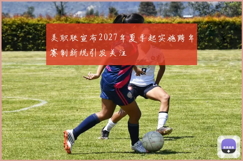 美职联宣布2027年夏季起实施跨年赛制新规引发关注