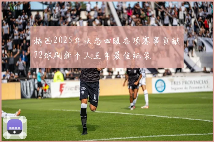 梅西2025年状态回暖各项赛事贡献72球刷新个人五年最佳纪录
