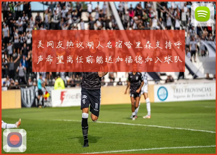 美网友热议湖人名宿哈里森支持呼声希望离任前能送加福德加入球队
