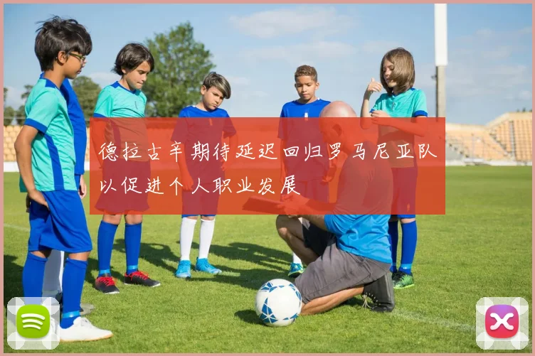 德拉古辛期待延迟回归罗马尼亚队以促进个人职业发展