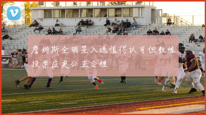 詹姆斯全明星入选值得认可但教练投票应更公正合理