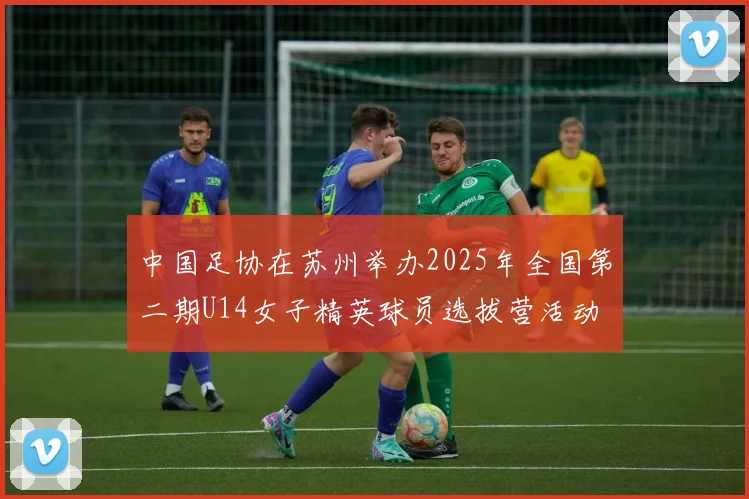 中国足协在苏州举办2025年全国第二期U14女子精英球员选拔营活动