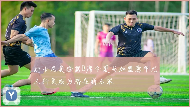 迪卡尼奥透露B席今夏或加盟意甲尤文科莫成为潜在新东家