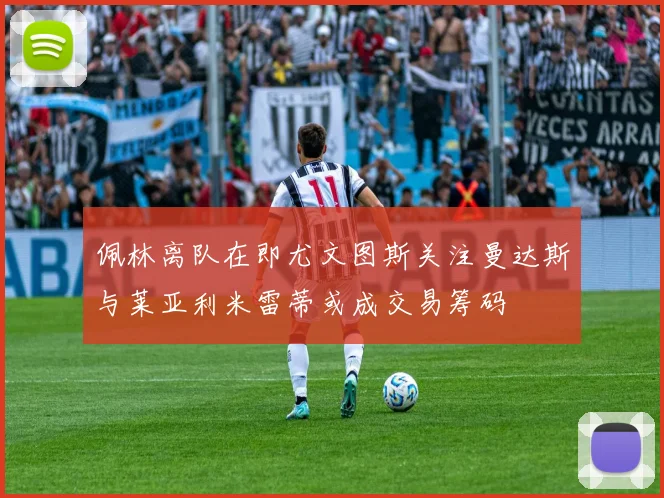 佩林离队在即尤文图斯关注曼达斯与莱亚利米雷蒂或成交易筹码