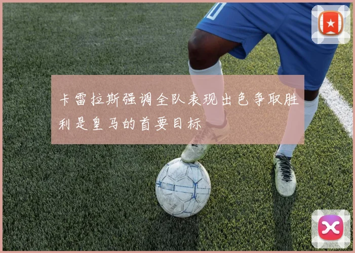 卡雷拉斯强调全队表现出色争取胜利是皇马的首要目标
