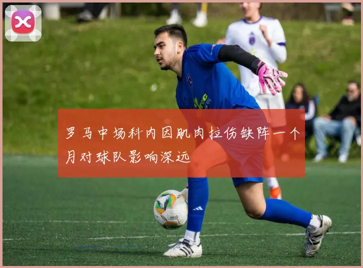 罗马中场科内因肌肉拉伤缺阵一个月对球队影响深远