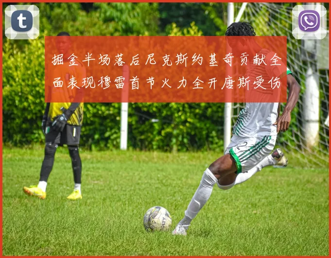 掘金半场落后尼克斯约基奇贡献全面表现穆雷首节火力全开唐斯受伤拼搏不止