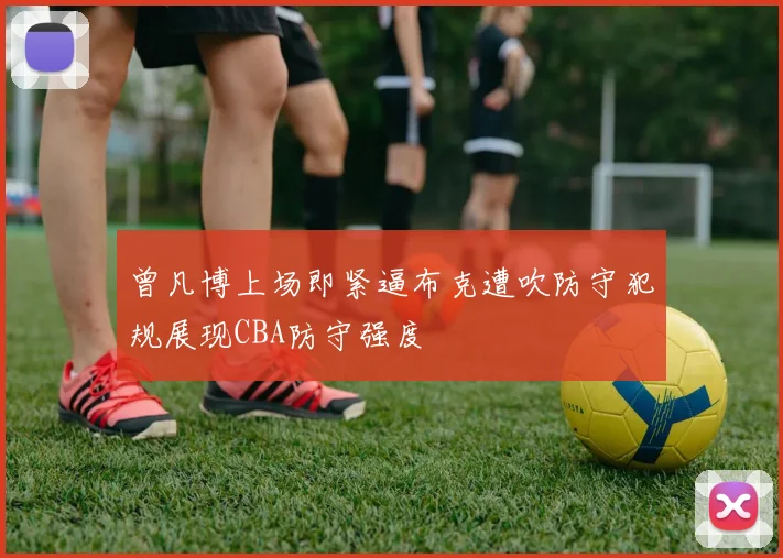 曾凡博上场即紧逼布克遭吹防守犯规展现CBA防守强度