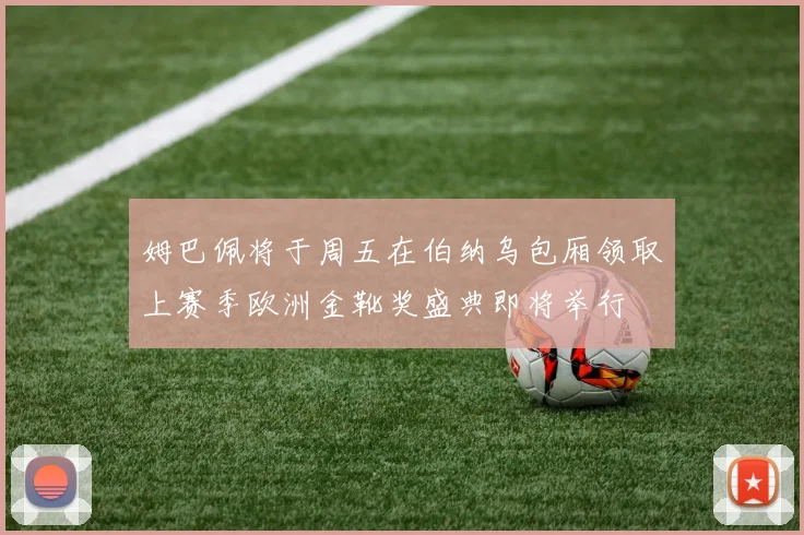 姆巴佩将于周五在伯纳乌包厢领取上赛季欧洲金靴奖盛典即将举行
