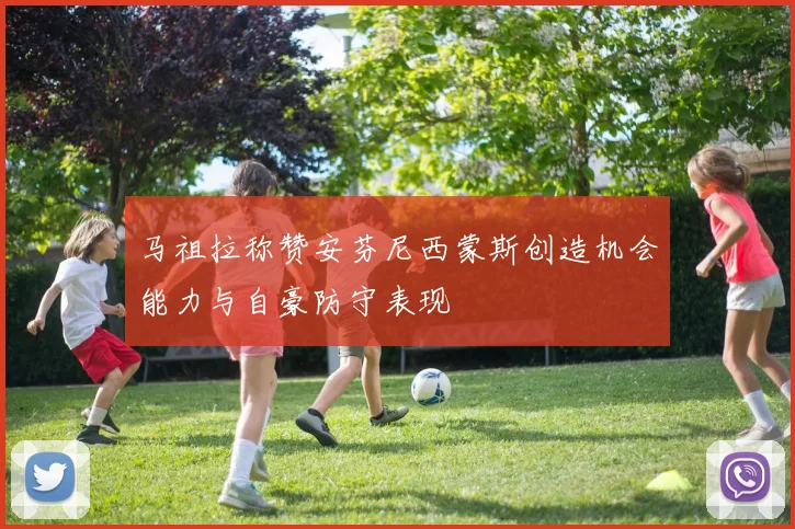 马祖拉称赞安芬尼西蒙斯创造机会能力与自豪防守表现