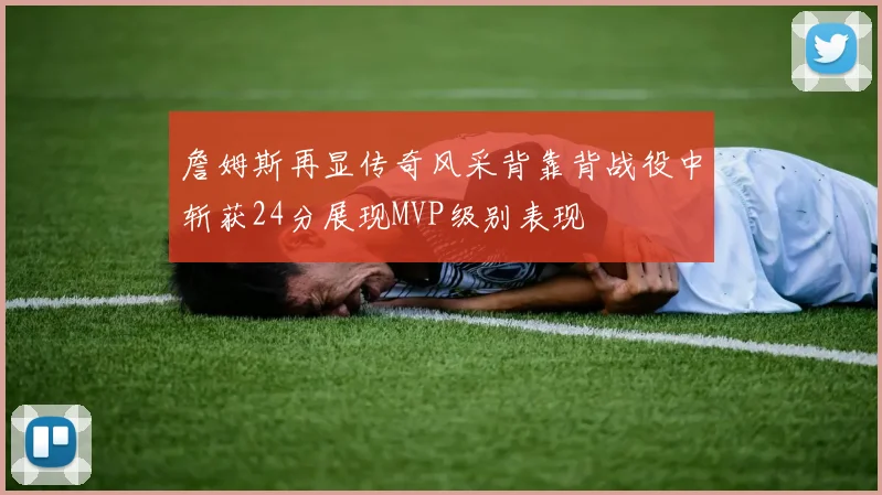 詹姆斯再显传奇风采背靠背战役中斩获24分展现MVP级别表现