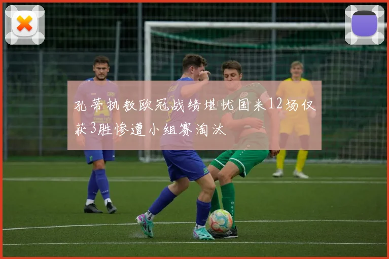孔蒂执教欧冠战绩堪忧国米12场仅获3胜惨遭小组赛淘汰