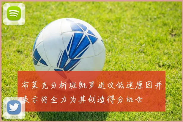 布莱克分析班凯罗进攻低迷原因并表示将全力为其创造得分机会