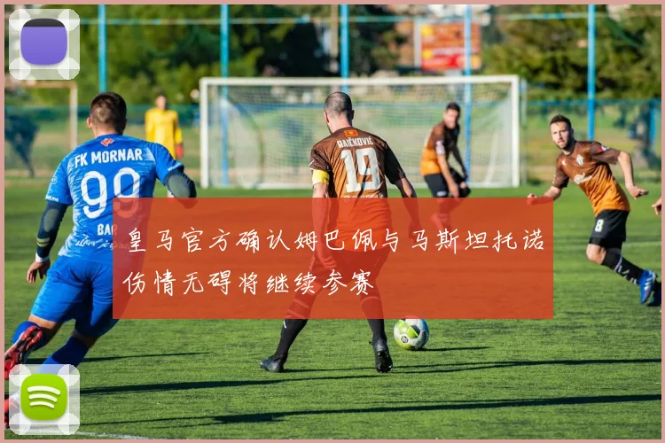 皇马官方确认姆巴佩与马斯坦托诺伤情无碍将继续参赛