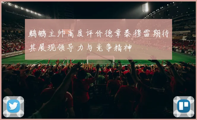 鹈鹕主帅高度评价德章泰穆雷期待其展现领导力与竞争精神