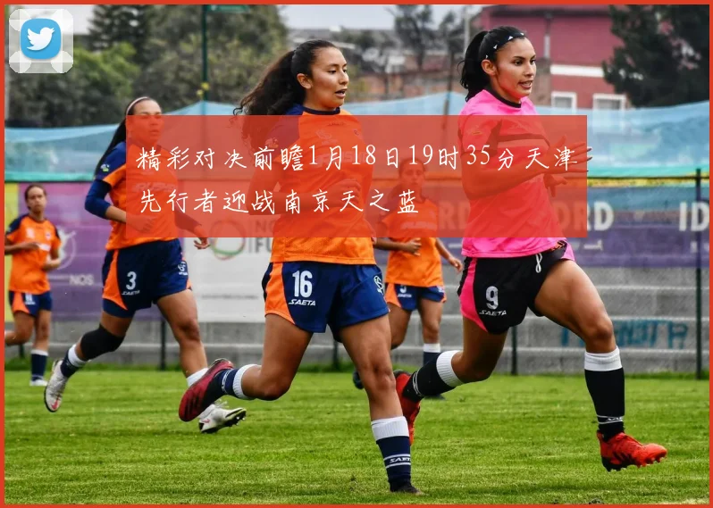 精彩对决前瞻1月18日19时35分天津先行者迎战南京天之蓝