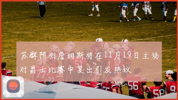苏群预测詹姆斯将在11月19日主场对爵士比赛中复出引发热议
