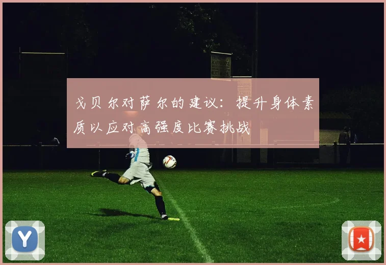 戈贝尔对萨尔的建议：提升身体素质以应对高强度比赛挑战
