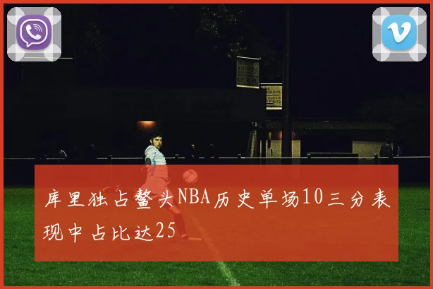 库里独占鳌头NBA历史单场10三分表现中占比达25
