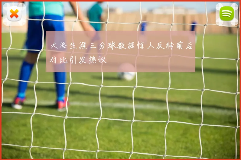 大洛生涯三分球数据惊人反转前后对比引发热议