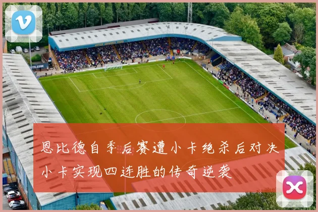 恩比德自季后赛遭小卡绝杀后对决小卡实现四连胜的传奇逆袭