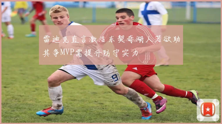 雷迪克直言激活东契奇湖人若欲助其争MVP需提升防守实力