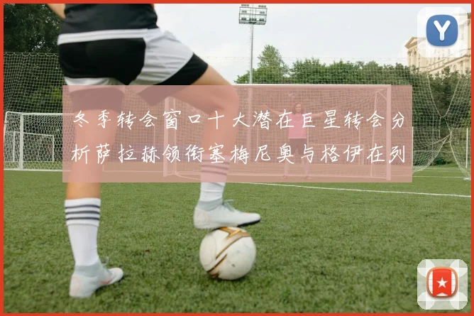 冬季转会窗口十大潜在巨星转会分析萨拉赫领衔塞梅尼奥与格伊在列