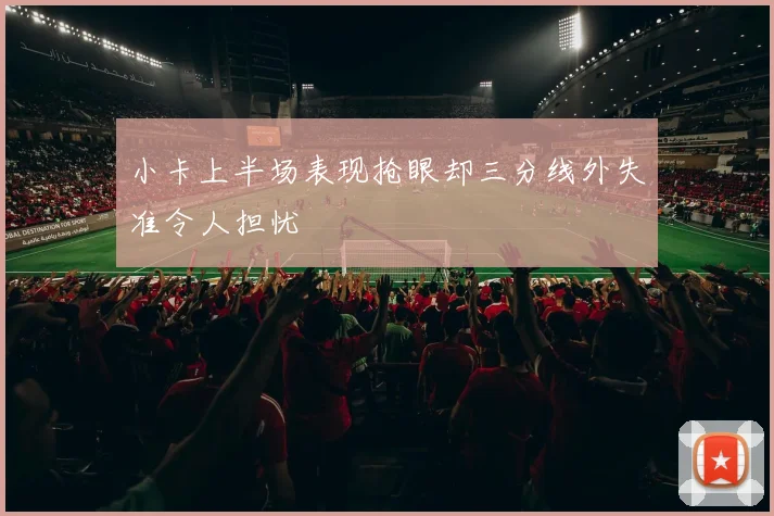 小卡上半场表现抢眼却三分线外失准令人担忧