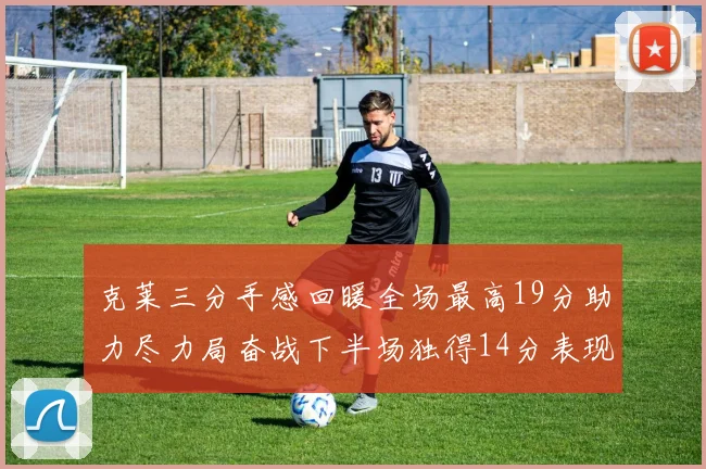 克莱三分手感回暖全场最高19分助力尽力局奋战下半场独得14分表现抢眼
