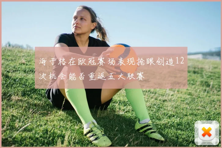 海于格在欧冠赛场表现抢眼创造12次机会能否重返五大联赛