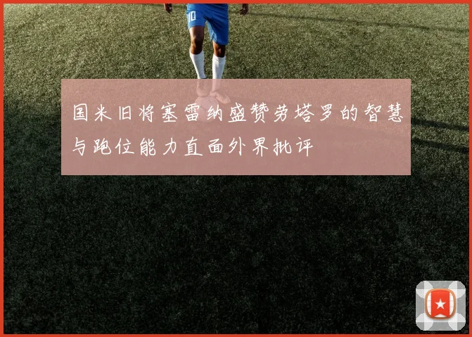 国米旧将塞雷纳盛赞劳塔罗的智慧与跑位能力直面外界批评