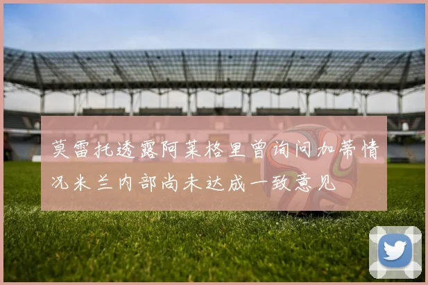 莫雷托透露阿莱格里曾询问加蒂情况米兰内部尚未达成一致意见