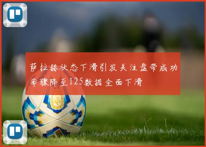萨拉赫状态下滑引发关注盘带成功率骤降至125数据全面下滑