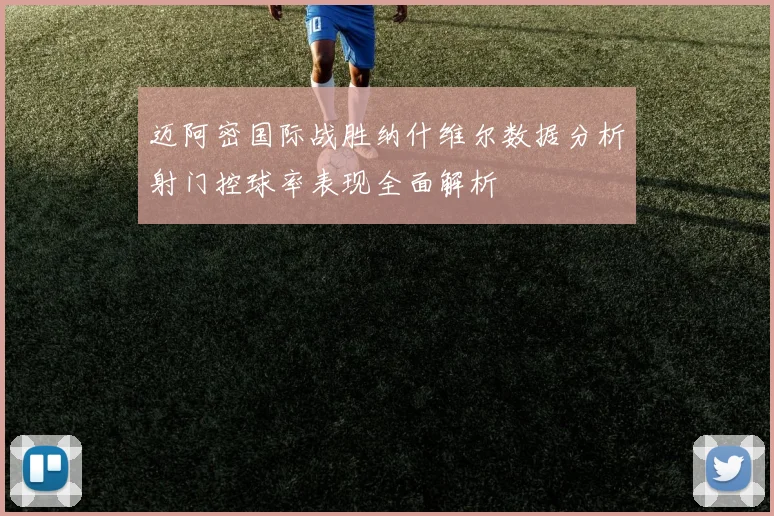 迈阿密国际战胜纳什维尔数据分析射门控球率表现全面解析