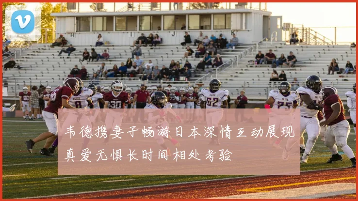 韦德携妻子畅游日本深情互动展现真爱无惧长时间相处考验