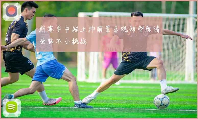 新赛季中超土帅前景乐观郑智陈涛面临不小挑战