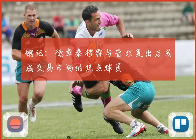鹕记：德章泰穆雷与普尔复出后或成交易市场的焦点球员