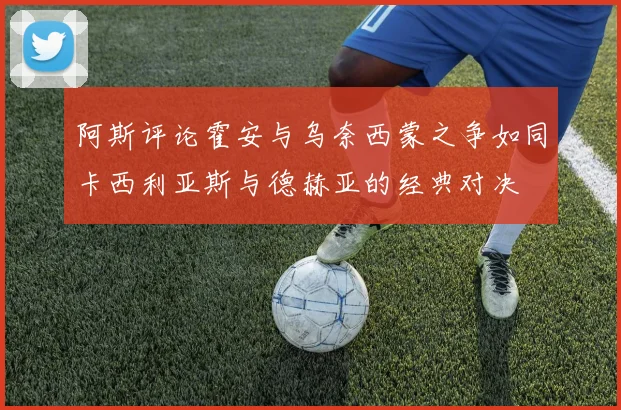 阿斯评论霍安与乌奈西蒙之争如同卡西利亚斯与德赫亚的经典对决