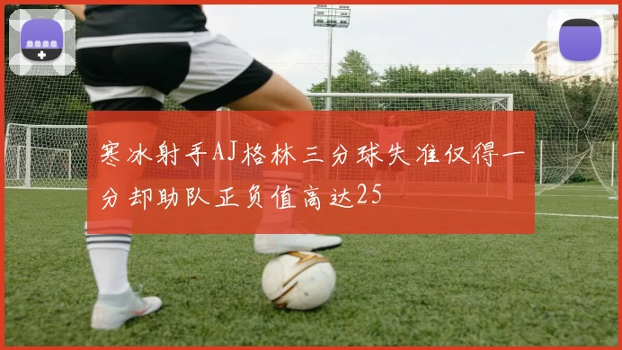 寒冰射手AJ格林三分球失准仅得一分却助队正负值高达25