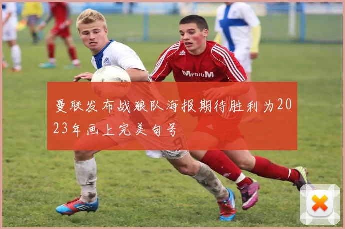 曼联发布战狼队海报期待胜利为2023年画上完美句号