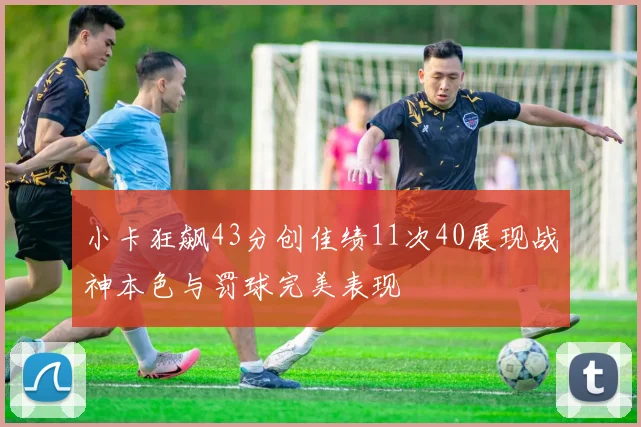 小卡狂飙43分创佳绩11次40展现战神本色与罚球完美表现
