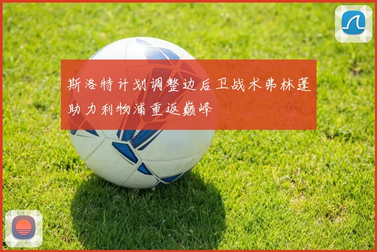 斯洛特计划调整边后卫战术弗林蓬助力利物浦重返巅峰