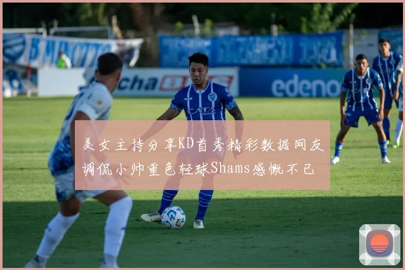 美女主持分享KD首秀精彩数据网友调侃小帅重色轻球Shams感慨不已