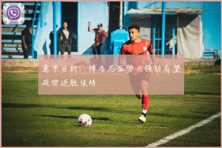 意甲分析：博洛尼亚势头强劲有望延续连胜佳绩
